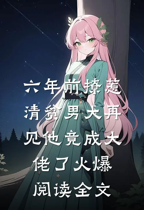 六年前撩惹清贫男大再见他竟成大佬了火爆阅读全文