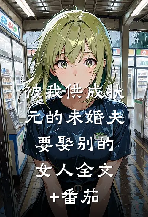被我供成状元的未婚夫，要娶别的女人全文+番茄