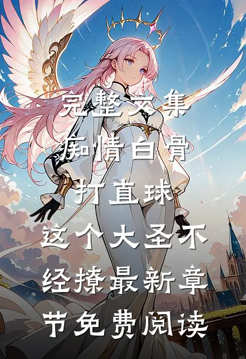 完整文集痴情白骨打直球,这个大圣不经撩最新章节免费阅读