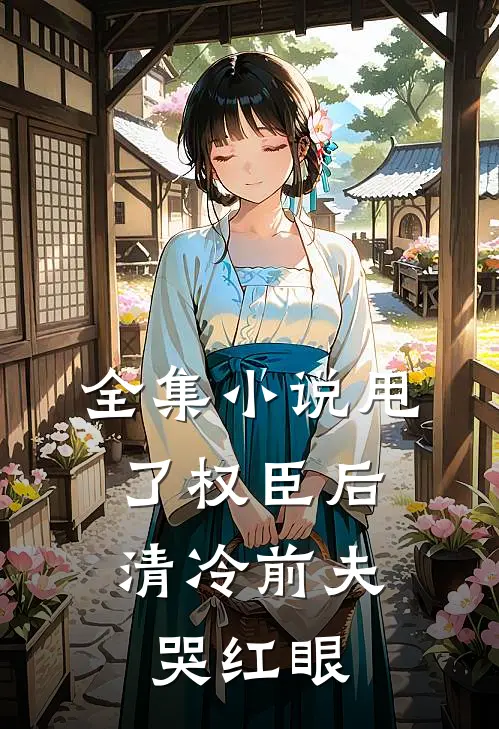 全集小说甩了权臣后，清冷前夫哭红眼