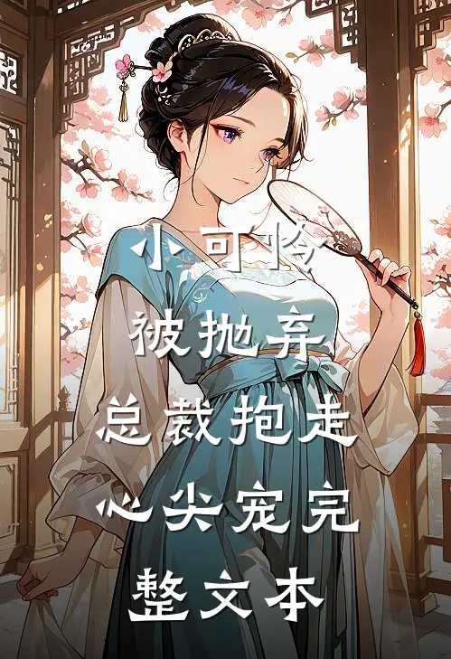 小可怜被抛弃，总裁抱走心尖宠完整文本