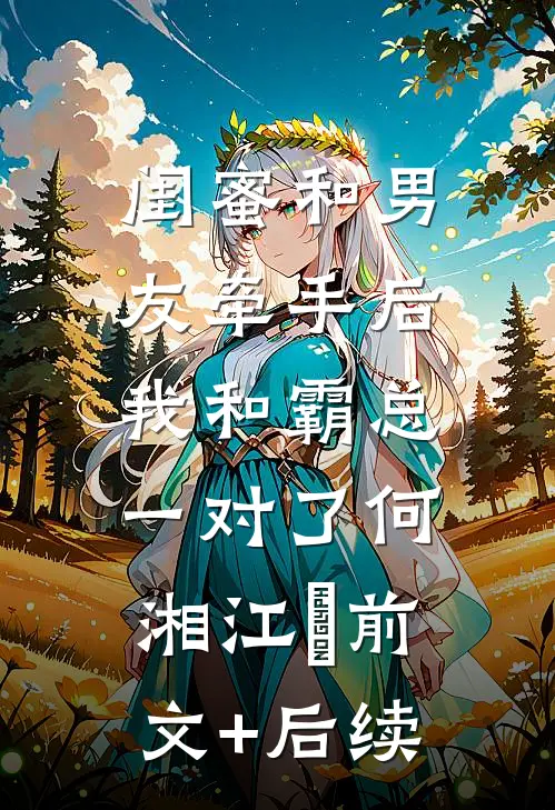 闺蜜和男友牵手后，我和霸总一对了何湘江珘前文+后续