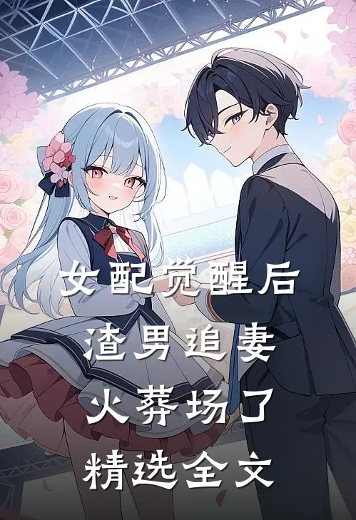 女配觉醒后，渣男追妻火葬场了精选全文