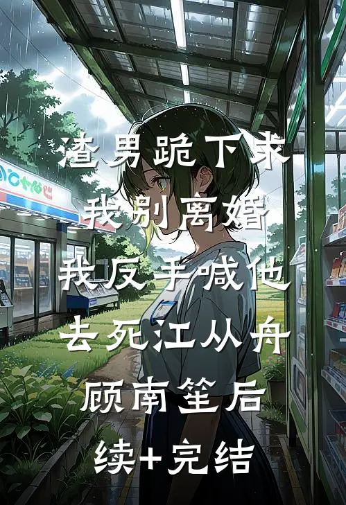 渣男跪下求我别离婚，我反手喊他去死江从舟顾南笙后续+完结