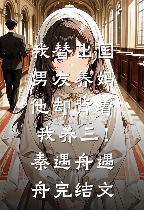 我替出国男友养妈，他却背着我养三！秦遇舟遇舟完结文