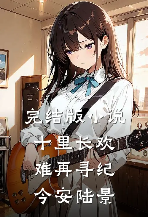 完结版小说十里长欢难再寻纪今安陆景