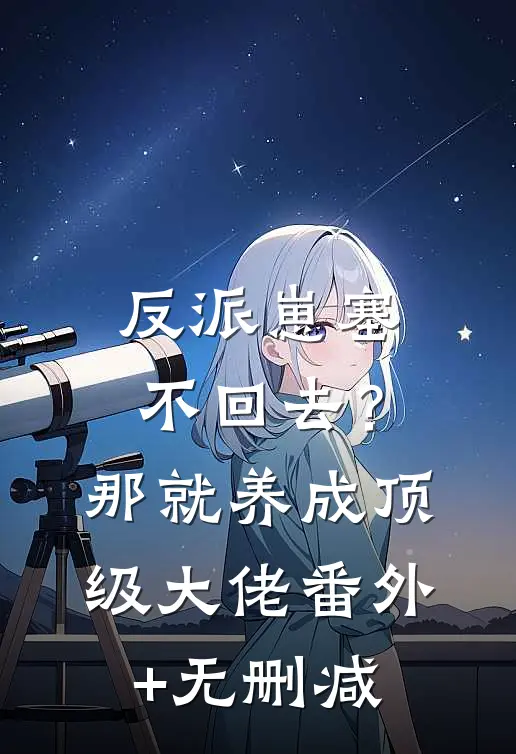 反派崽塞不回去？那就养成顶级大佬番外+无删减