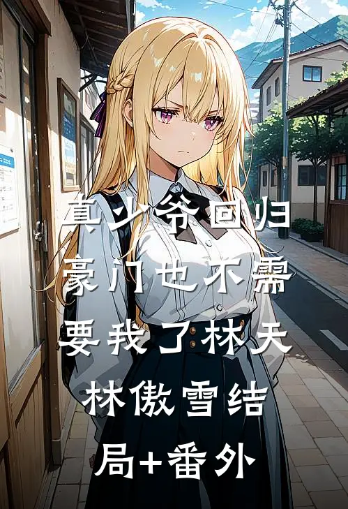真少爷回归，豪门也不需要我了林天林傲雪结局+番外