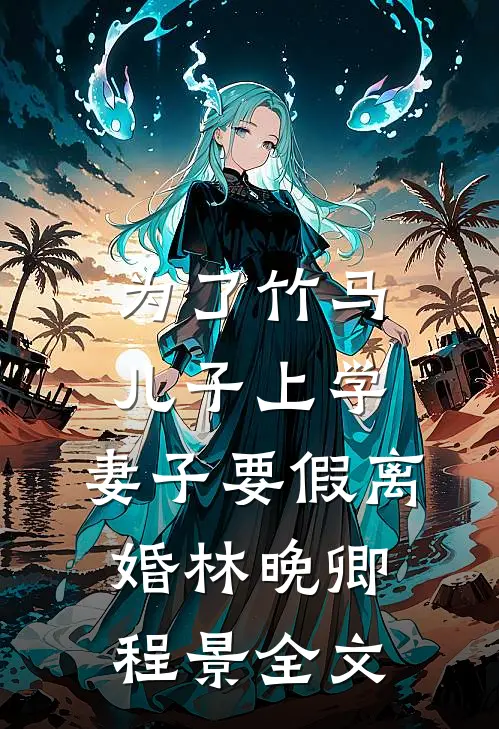 为了竹马儿子上学，妻子要假离婚林晚卿程景全文