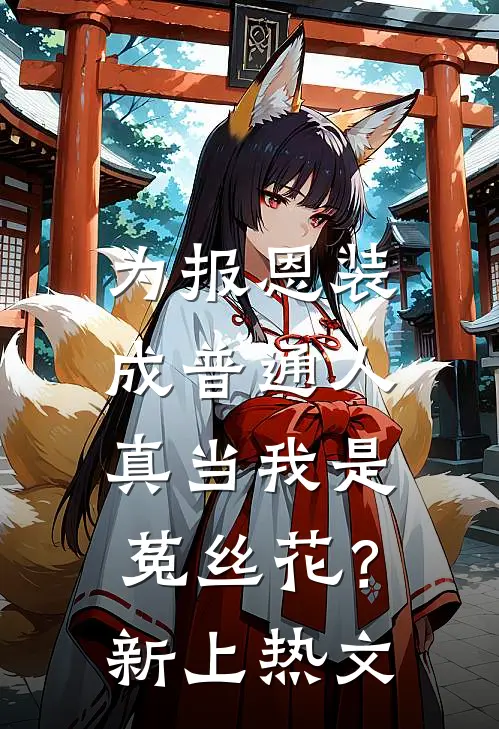 为报恩装成普通人，真当我是菟丝花？新上热文