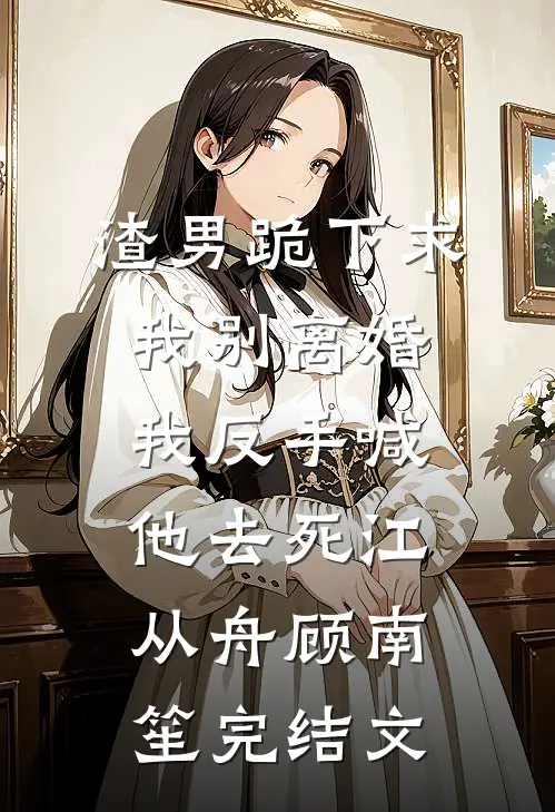 渣男跪下求我别离婚，我反手喊他去死江从舟顾南笙完结文