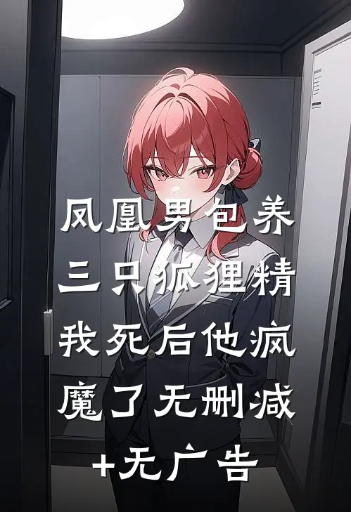 凤凰男包养三只狐狸精，我死后他疯魔了无删减+无广告