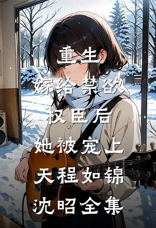 重生：嫁给禁欲权臣后，她被宠上天程如锦沈昭 全集