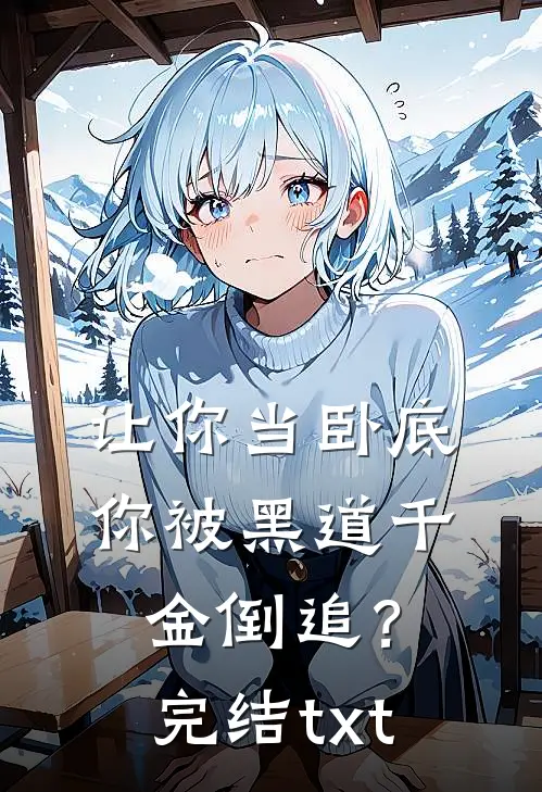 让你当卧底，你被黑道千金倒追？完结txt