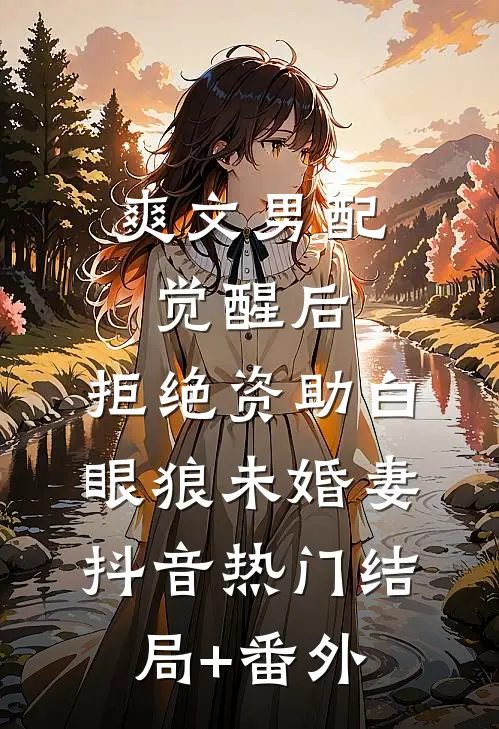 爽文男配觉醒后，拒绝资助白眼狼未婚妻抖音热门结局+番外