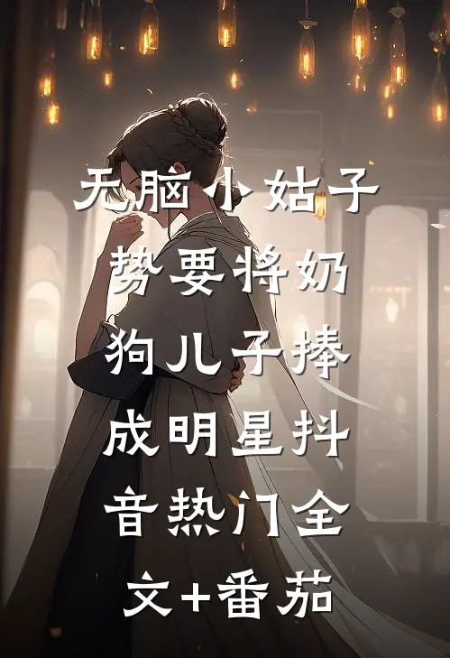 无脑小姑子势要将奶狗儿子捧成明星抖音热门全文+番茄