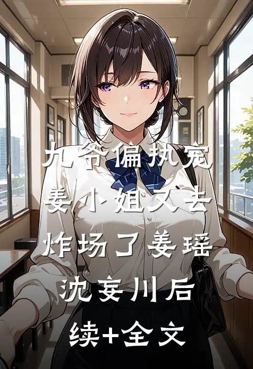 九爷偏执宠：姜小姐又去炸场了姜瑶沈妄川后续+全文