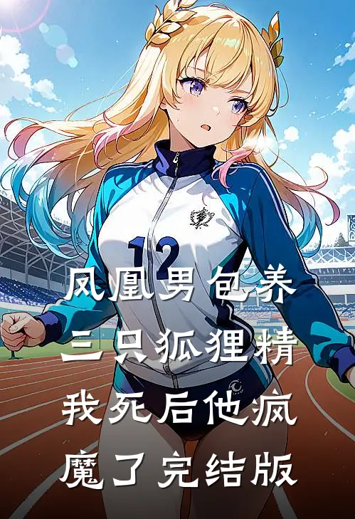 凤凰男包养三只狐狸精，我死后他疯魔了完结版