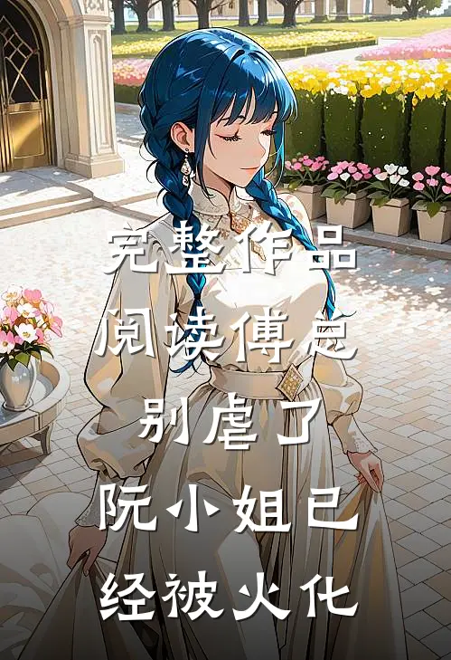 完整作品阅读傅总别虐了，阮小姐已经被火化