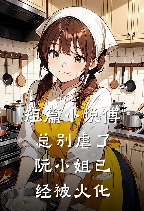 短篇小说傅总别虐了，阮小姐已经被火化