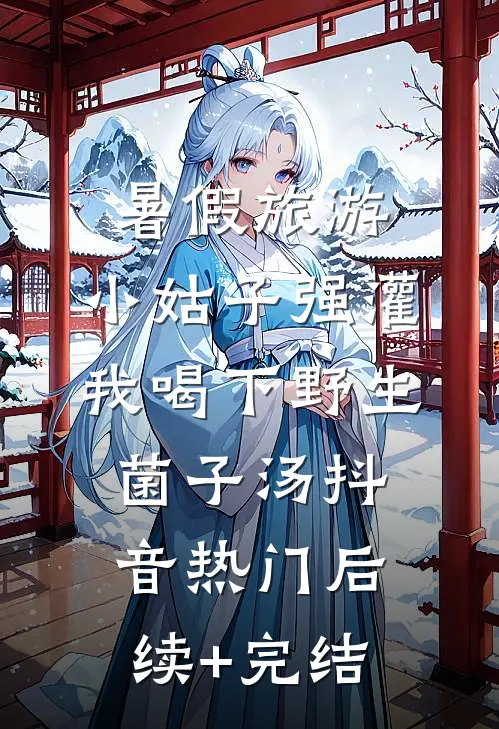 暑假旅游，小姑子强灌我喝下野生菌子汤抖音热门后续+完结