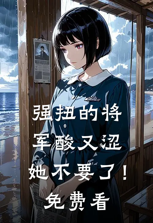 强扭的将军酸又涩，她不要了！免费看