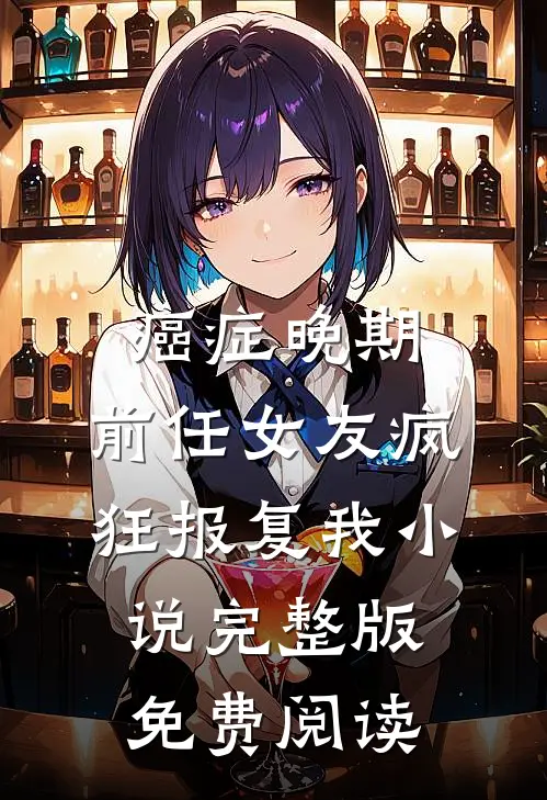 癌症晚期，前任女友疯狂报复我小说完整版免费阅读