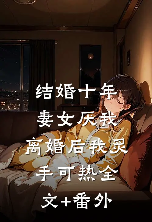 结婚十年，妻女厌我，离婚后我炙手可热全文+番外