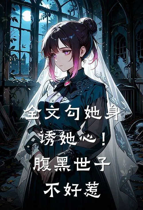 全文勾她身诱她心!腹黑世子不好惹