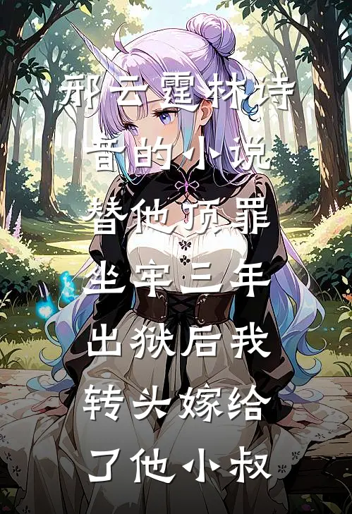 邢云霆林诗音的小说替他顶罪坐牢三年，出狱后我转头嫁给了他小叔