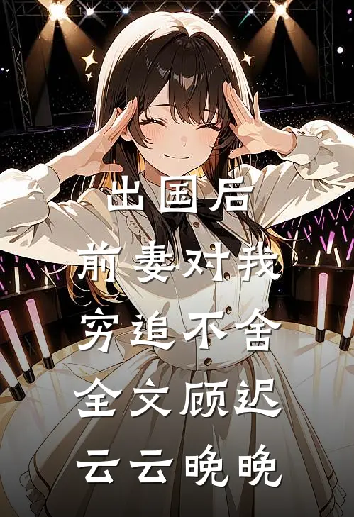 出国后，前妻对我穷追不舍全文顾迟云云晚晚