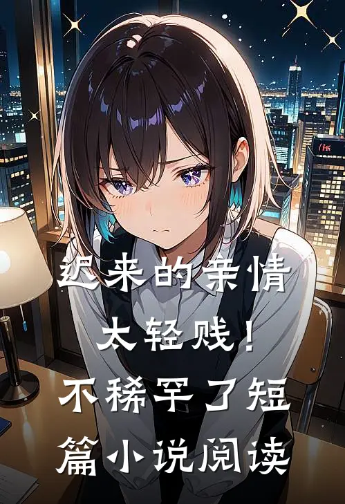 迟来的亲情太轻贱！不稀罕了短篇小说阅读