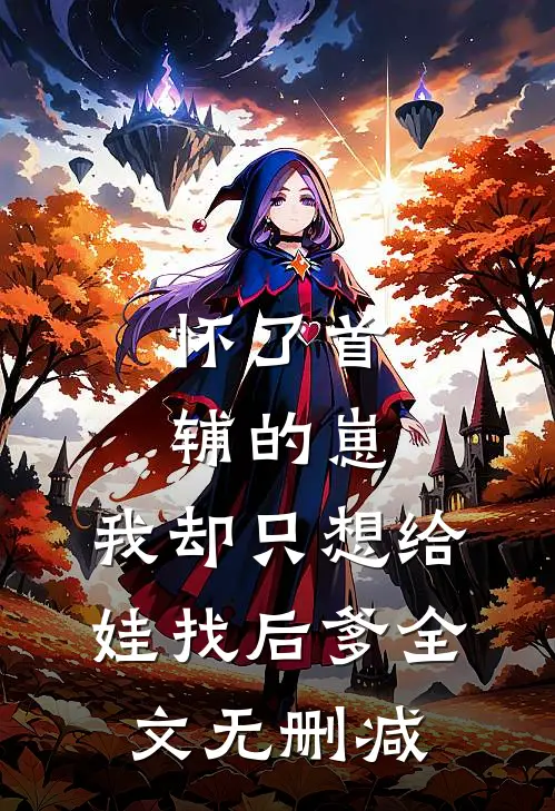 怀了首辅的崽，我却只想给娃找后爹全文无删减