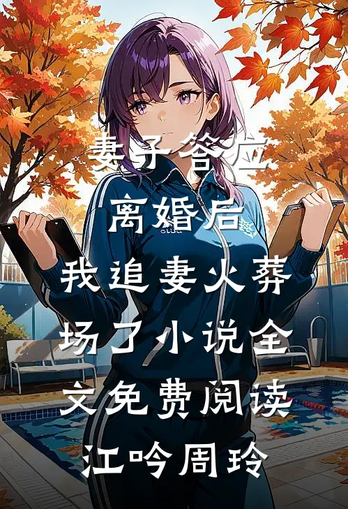 妻子答应离婚后，我追妻火葬场了小说全文免费阅读江吟周玲