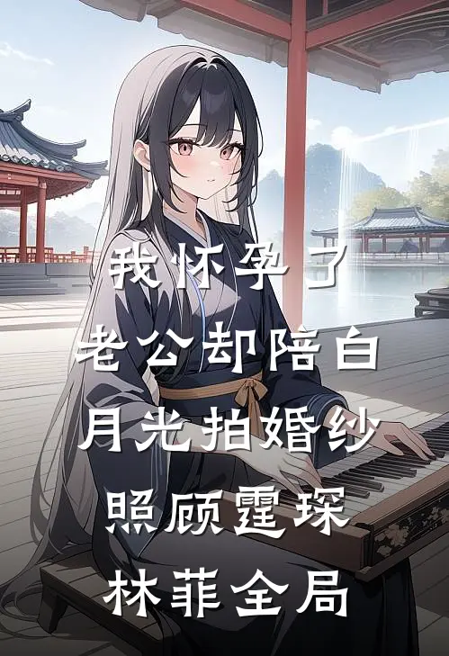 我怀孕了，老公却陪白月光拍婚纱照顾霆琛林菲全局