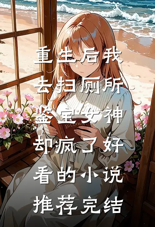 重生后我去扫厕所，鉴宝女神却疯了好看的小说推荐完结