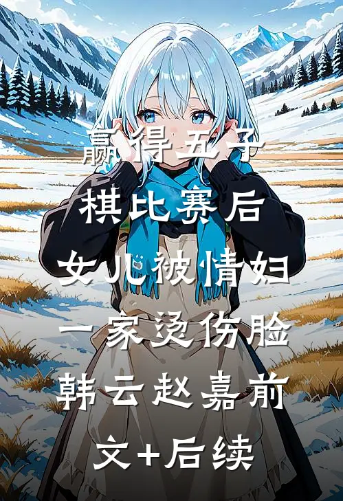 赢得五子棋比赛后，女儿被情妇一家烫伤脸韩云赵嘉前文+后续