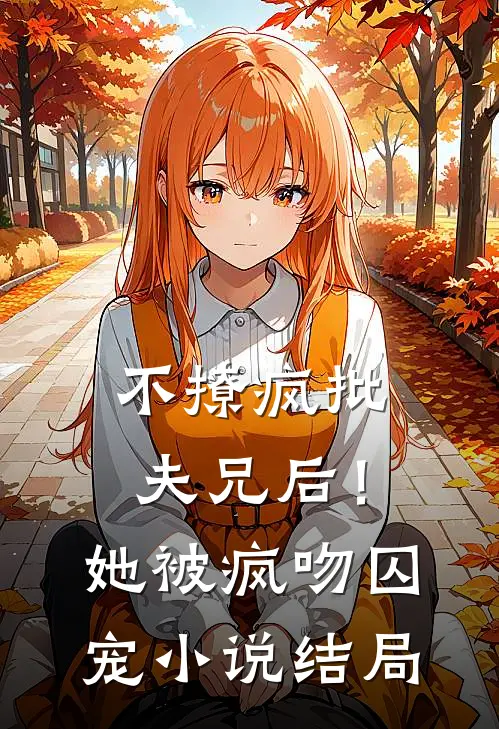 不撩疯批夫兄后！她被疯吻囚宠小说结局