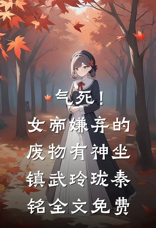 气死！女帝嫌弃的废物有神坐镇武玲珑秦铭全文免费