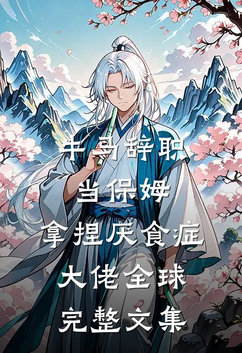 牛马辞职当保姆，拿捏厌食症大佬全球完整文集