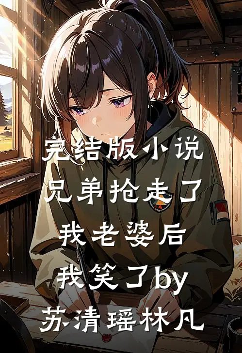 完结版小说兄弟抢走了我老婆后，我笑了by苏清瑶林凡