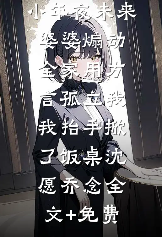小年夜未来婆婆煽动全家用方言孤立我，我抬手掀了饭桌沈愿乔念全文+免费