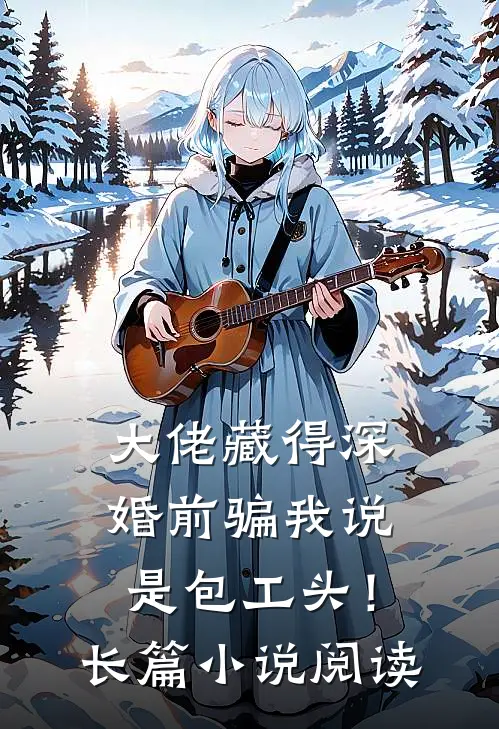 大佬藏得深，婚前骗我说是包工头！长篇小说阅读