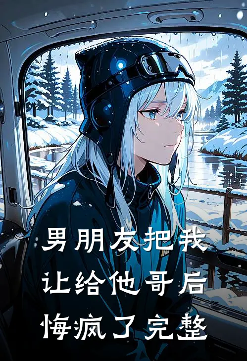 男朋友把我让给他哥后，悔疯了完整