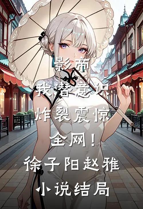 影帝：我潜意识炸裂震惊全网！徐子阳赵雅小说结局