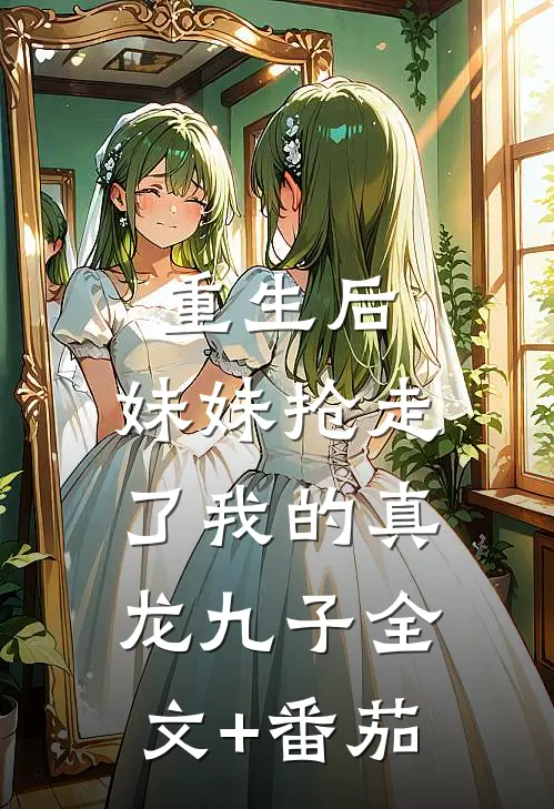 重生后，妹妹抢走了我的真龙九子全文+番茄