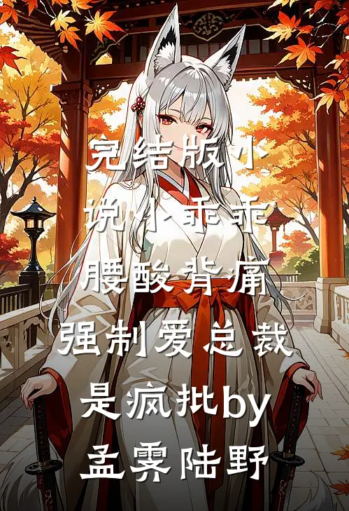 完结版小说小乖乖腰酸背痛，强制爱总裁是疯批by孟霁陆野