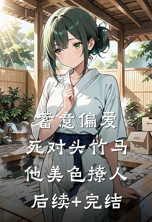 蓄意偏爱，死对头竹马他美色撩人后续+完结