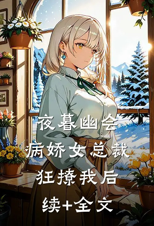 夜暮幽会，病娇女总裁狂撩我后续+全文