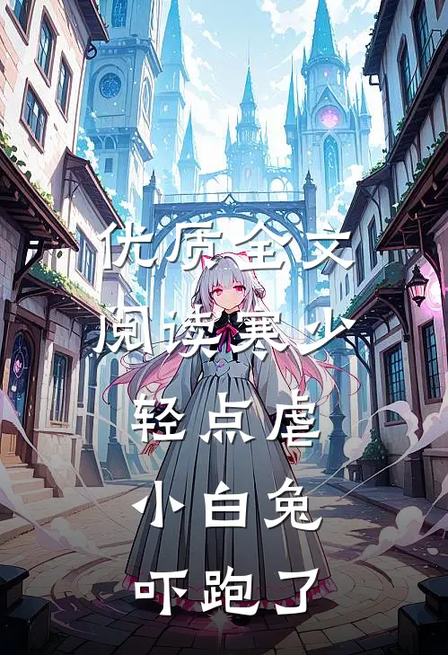 优质全文阅读寒少轻点虐，小白兔吓跑了